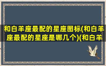 和白羊座最配的星座图标(和白羊座最配的星座是哪几个)(和白羊座搭的星座)