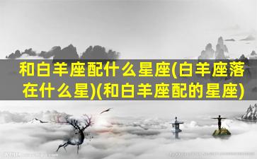 和白羊座配什么星座(白羊座落在什么星)(和白羊座配的星座)