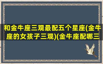 和金牛座三观最配五个星座(金牛座的女孩子三观)(金牛座配哪三个星座)