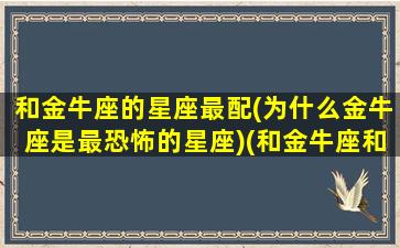 和金牛座的星座最配(为什么金牛座是最恐怖的星座)(和金牛座和的星座)