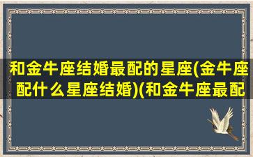 和金牛座结婚最配的星座(金牛座配什么星座结婚)(和金牛座最配的三大星座)