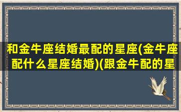 和金牛座结婚最配的星座(金牛座配什么星座结婚)(跟金牛配的星座)