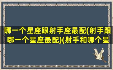 哪一个星座跟射手座最配(射手跟哪一个星座最配)(射手和哪个星座)