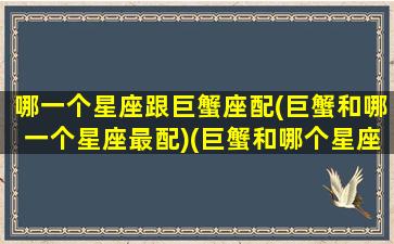 哪一个星座跟巨蟹座配(巨蟹和哪一个星座最配)(巨蟹和哪个星座匹配)