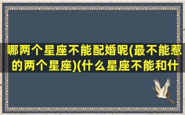 哪两个星座不能配婚呢(最不能惹的两个星座)(什么星座不能和什么星座在一起)