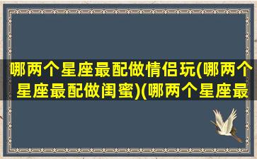 哪两个星座最配做情侣玩(哪两个星座最配做闺蜜)(哪两个星座最搭配)