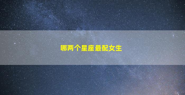 哪两个星座最配女生