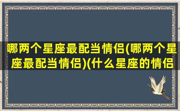 哪两个星座最配当情侣(哪两个星座最配当情侣)(什么星座的情侣最配)