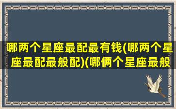 哪两个星座最配最有钱(哪两个星座最配最般配)(哪俩个星座最般配)