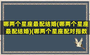 哪两个星座最配结婚(哪两个星座最配结婚)(哪两个星座配对指数最高)