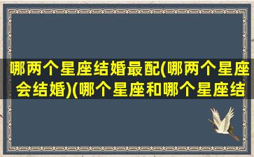 哪两个星座结婚最配(哪两个星座会结婚)(哪个星座和哪个星座结婚)