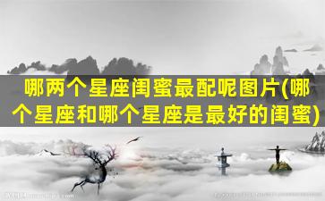 哪两个星座闺蜜最配呢图片(哪个星座和哪个星座是最好的闺蜜)