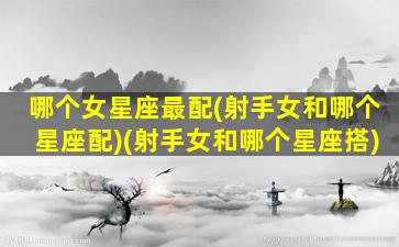 哪个女星座最配(射手女和哪个星座配)(射手女和哪个星座搭)