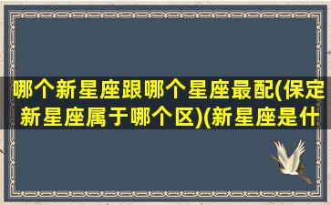 哪个新星座跟哪个星座最配(保定新星座属于哪个区)(新星座是什么)