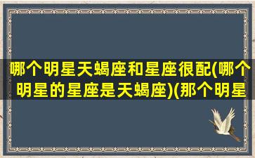 哪个明星天蝎座和星座很配(哪个明星的星座是天蝎座)(那个明星是天蝎座的)