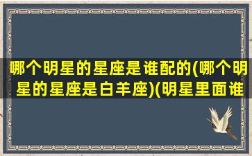 哪个明星的星座是谁配的(哪个明星的星座是白羊座)(明星里面谁是白羊座)