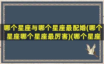 哪个星座与哪个星座最配婚(哪个星座哪个星座最厉害)(哪个星座与哪个星座最般配)