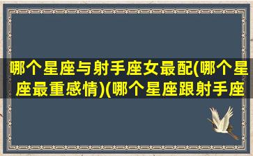 哪个星座与射手座女最配(哪个星座最重感情)(哪个星座跟射手座最配)