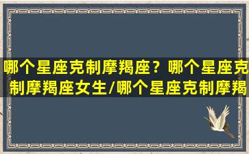 哪个星座克制摩羯座？哪个星座克制摩羯座女生/哪个星座克制摩羯座？哪个星座克制摩羯座女生-我的网站