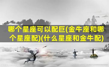 哪个星座可以配巨(金牛座和哪个星座配)(什么星座和金牛配)