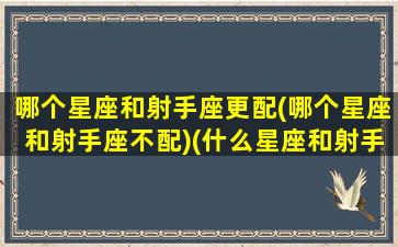 哪个星座和射手座更配(哪个星座和射手座不配)(什么星座和射手座)