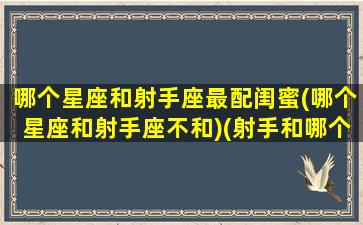 哪个星座和射手座最配闺蜜(哪个星座和射手座不和)(射手和哪个星座是闺蜜)