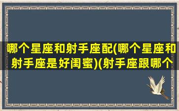 哪个星座和射手座配(哪个星座和射手座是好闺蜜)(射手座跟哪个星座配对闺蜜)