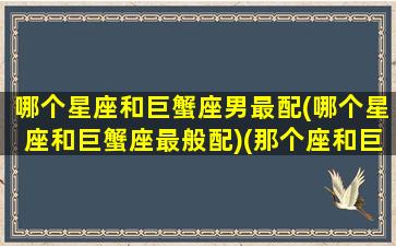 哪个星座和巨蟹座男最配(哪个星座和巨蟹座最般配)(那个座和巨蟹座最配)