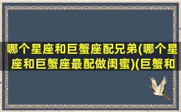 哪个星座和巨蟹座配兄弟(哪个星座和巨蟹座最配做闺蜜)(巨蟹和哪个星座合适)