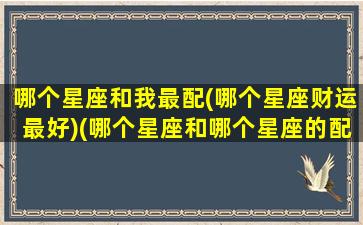 哪个星座和我最配(哪个星座财运最好)(哪个星座和哪个星座的配对)