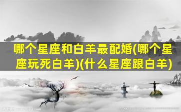 哪个星座和白羊最配婚(哪个星座玩死白羊)(什么星座跟白羊)