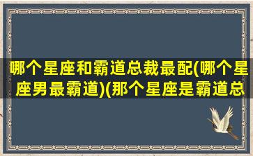 哪个星座和霸道总裁最配(哪个星座男最霸道)(那个星座是霸道总裁)