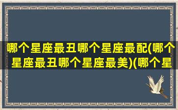 哪个星座最丑哪个星座最配(哪个星座最丑哪个星座最美)(哪个星座是最丑)