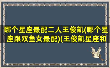 哪个星座最配二人王俊凯(哪个星座跟双鱼女最配)(王俊凯星座和什么星座最配)