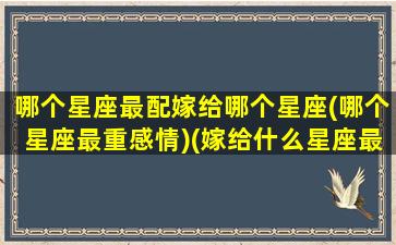 哪个星座最配嫁给哪个星座(哪个星座最重感情)(嫁给什么星座最幸福)