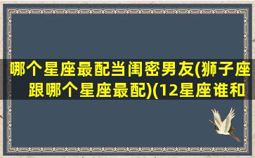 哪个星座最配当闺密男友(狮子座跟哪个星座最配)(12星座谁和谁适合做闺密)