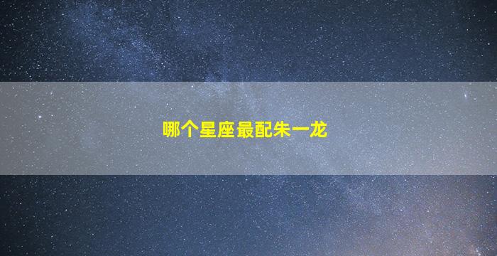 哪个星座最配朱一龙