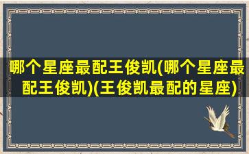 哪个星座最配王俊凯(哪个星座最配王俊凯)(王俊凯最配的星座)