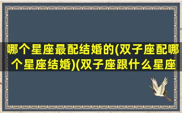 哪个星座最配结婚的(双子座配哪个星座结婚)(双子座跟什么星座结婚)