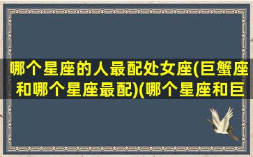 哪个星座的人最配处女座(巨蟹座和哪个星座最配)(哪个星座和巨蟹座最般配)