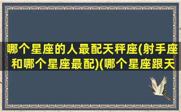哪个星座的人最配天秤座(射手座和哪个星座最配)(哪个星座跟天秤座最配)