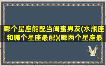 哪个星座能配当闺蜜男友(水瓶座和哪个星座最配)(哪两个星座最配当闺蜜)