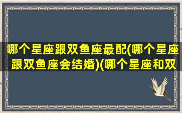 哪个星座跟双鱼座最配(哪个星座跟双鱼座会结婚)(哪个星座和双鱼座)