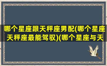 哪个星座跟天秤座男配(哪个星座天秤座最能驾驭)(哪个星座与天秤座最匹配)