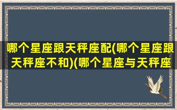 哪个星座跟天秤座配(哪个星座跟天秤座不和)(哪个星座与天秤座最匹配)