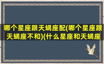 哪个星座跟天蝎座配(哪个星座跟天蝎座不和)(什么星座和天蝎座不配)