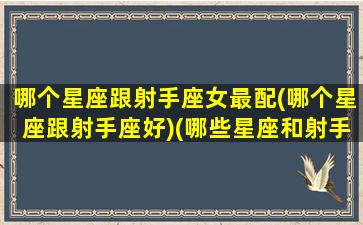 哪个星座跟射手座女最配(哪个星座跟射手座好)(哪些星座和射手座相配最好)