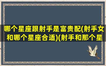 哪个星座跟射手是富贵配(射手女和哪个星座合适)(射手和那个星座好)