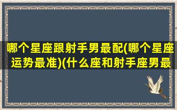 哪个星座跟射手男最配(哪个星座运势最准)(什么座和射手座男最配)