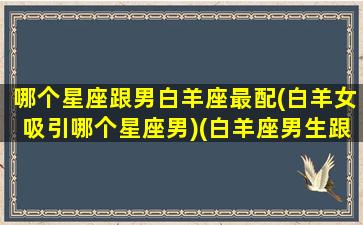 哪个星座跟男白羊座最配(白羊女吸引哪个星座男)(白羊座男生跟哪个星座女生最配)